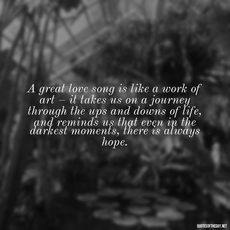 A great love song is like a work of art – it takes us on a journey through the ups and downs of life, and reminds us that even in the darkest moments, there is always hope. - Great Love Song Quotes