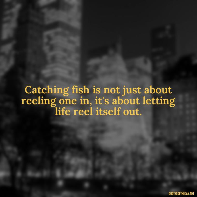 Catching fish is not just about reeling one in, it's about letting life reel itself out. - Short Quotes About Fishing