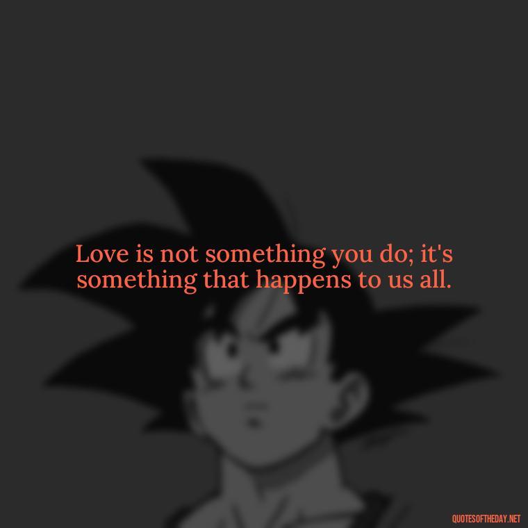 Love is not something you do; it's something that happens to us all. - Love Love Quotes