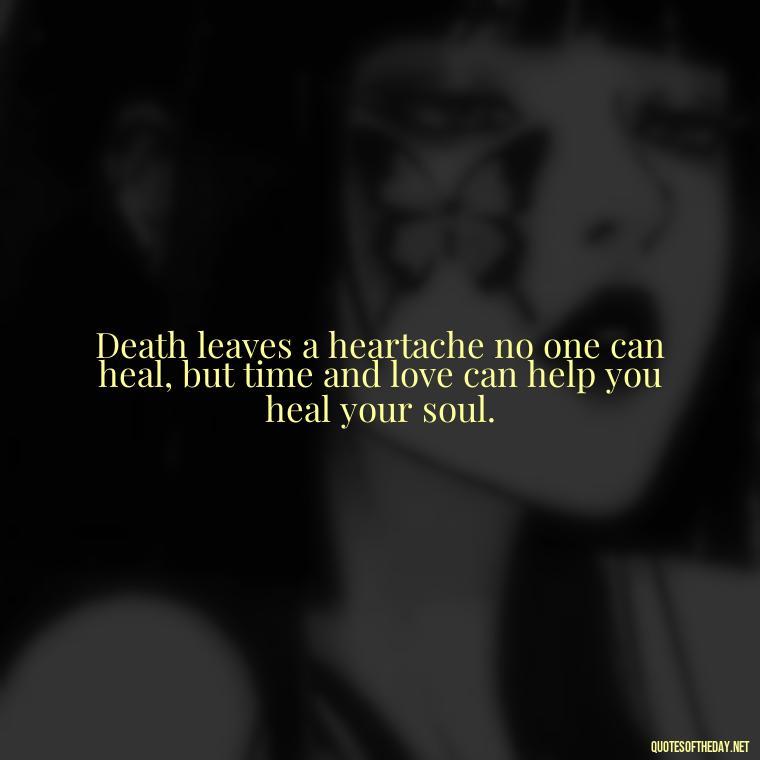 Death leaves a heartache no one can heal, but time and love can help you heal your soul. - Losing Loved Ones Quotes