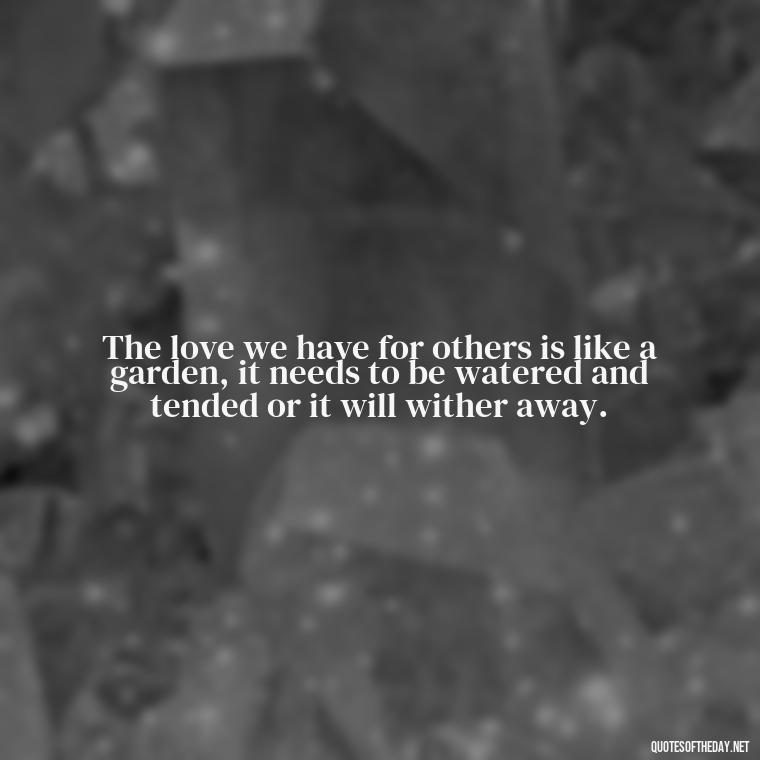 The love we have for others is like a garden, it needs to be watered and tended or it will wither away. - Quotes For Grief Of A Loved One