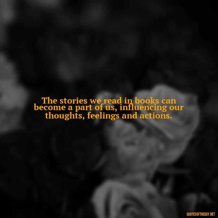 The stories we read in books can become a part of us, influencing our thoughts, feelings and actions. - Short Bookish Quotes