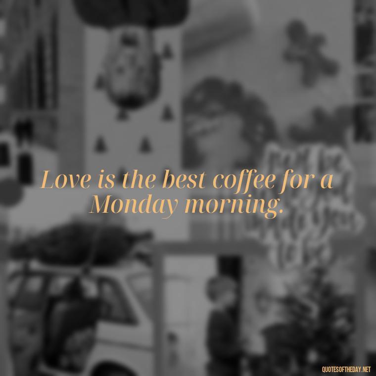 Love is the best coffee for a Monday morning. - Monday Quotes Love