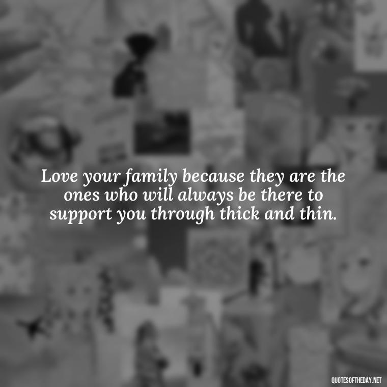 Love your family because they are the ones who will always be there to support you through thick and thin. - Love Your Loved Ones Quotes