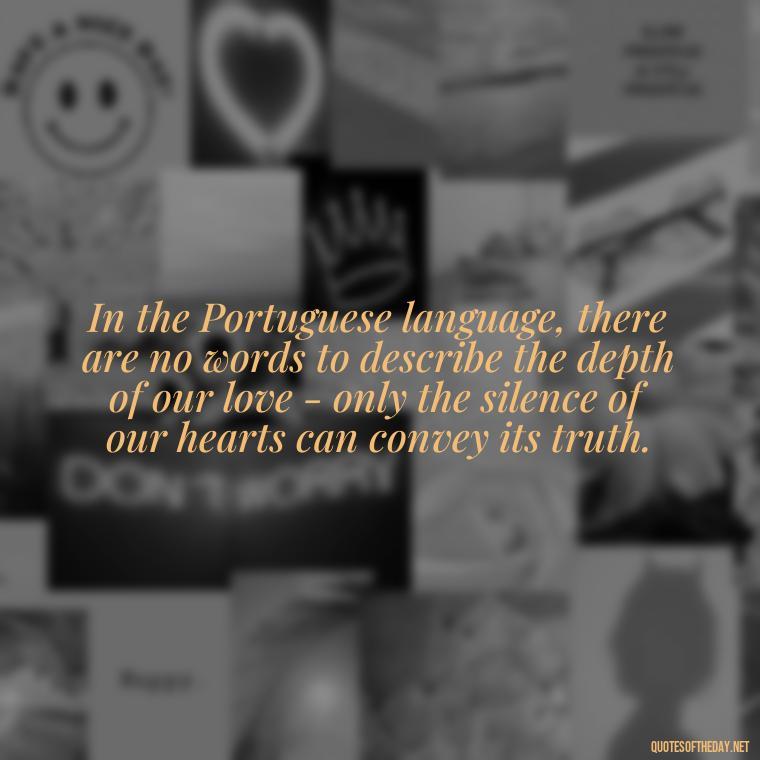 In the Portuguese language, there are no words to describe the depth of our love - only the silence of our hearts can convey its truth. - Portugal Love Quotes