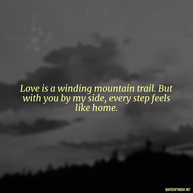 Love is a winding mountain trail. But with you by my side, every step feels like home. - Mountain And Love Quotes