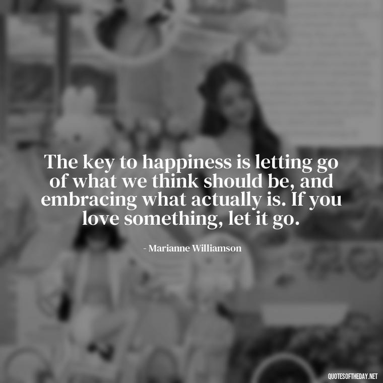 The key to happiness is letting go of what we think should be, and embracing what actually is. If you love something, let it go. - If U Love Something Set It Free Quote