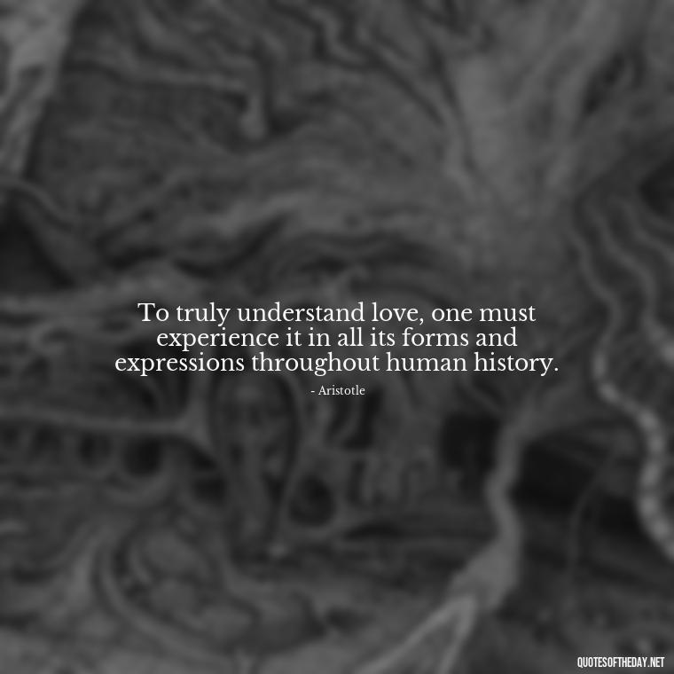 To truly understand love, one must experience it in all its forms and expressions throughout human history. - Ancient Quotes On Love