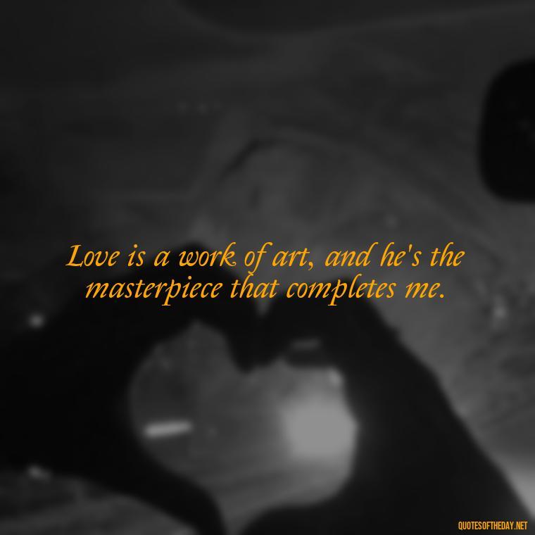 Love is a work of art, and he's the masterpiece that completes me. - Beautiful Quotes About Love For Him