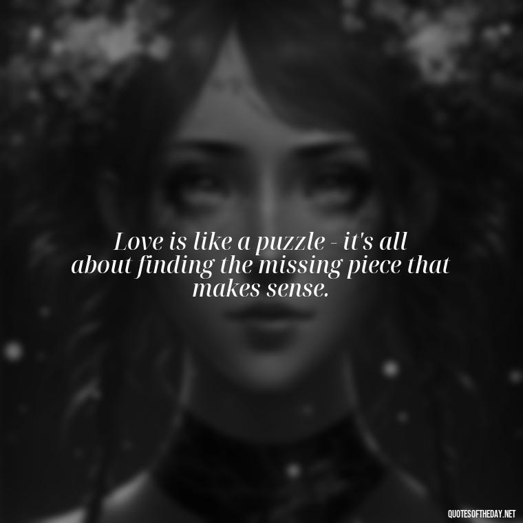 Love is like a puzzle - it's all about finding the missing piece that makes sense. - Love Weird Quotes