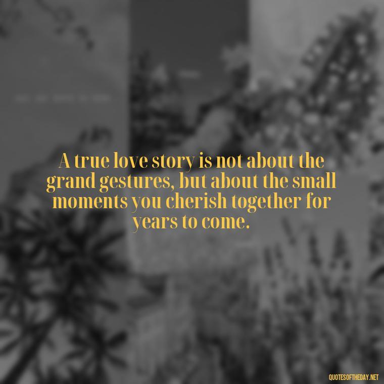 A true love story is not about the grand gestures, but about the small moments you cherish together for years to come. - Quotes For Long Lasting Love