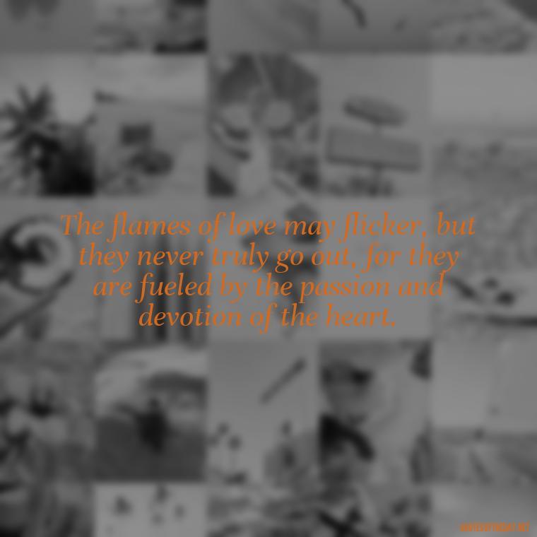 The flames of love may flicker, but they never truly go out, for they are fueled by the passion and devotion of the heart. - Love And Fire Quotes