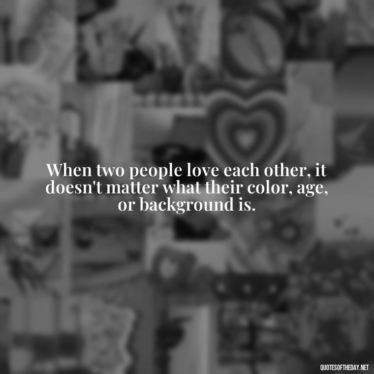 When two people love each other, it doesn't matter what their color, age, or background is. - Famous Love Marriage Quotes