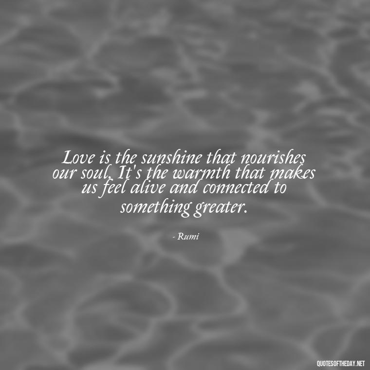 Love is the sunshine that nourishes our soul. It's the warmth that makes us feel alive and connected to something greater. - Love Blooms Quotes