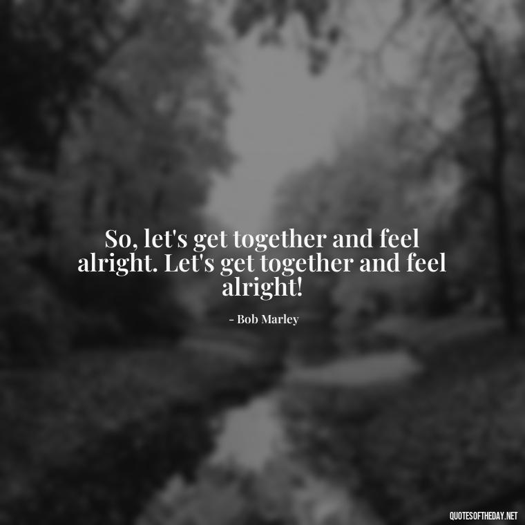 So, let's get together and feel alright. Let's get together and feel alright! - One Love Bob Marley Quotes