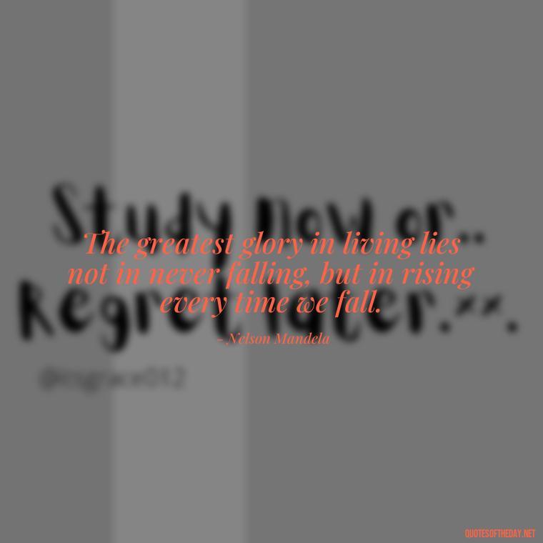 The greatest glory in living lies not in never falling, but in rising every time we fall. - Sell Yourself Short Quotes