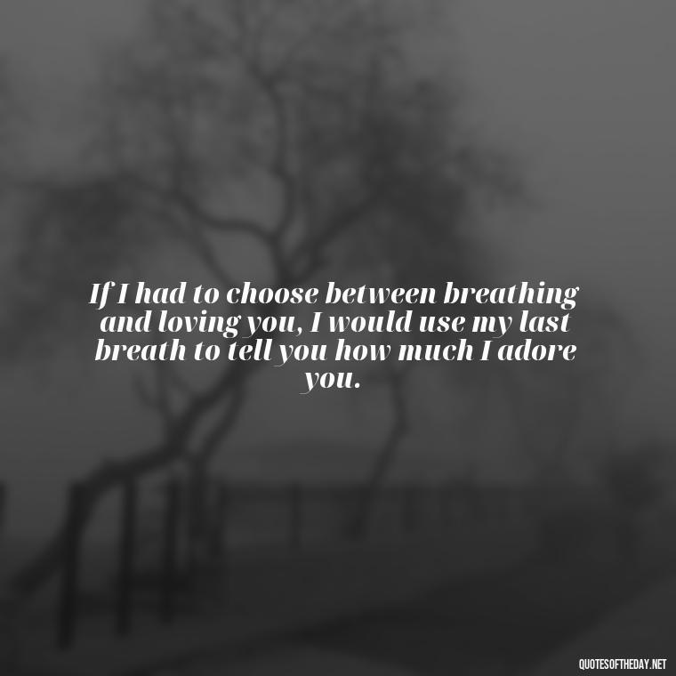 If I had to choose between breathing and loving you, I would use my last breath to tell you how much I adore you. - I Deeply Love You Quotes