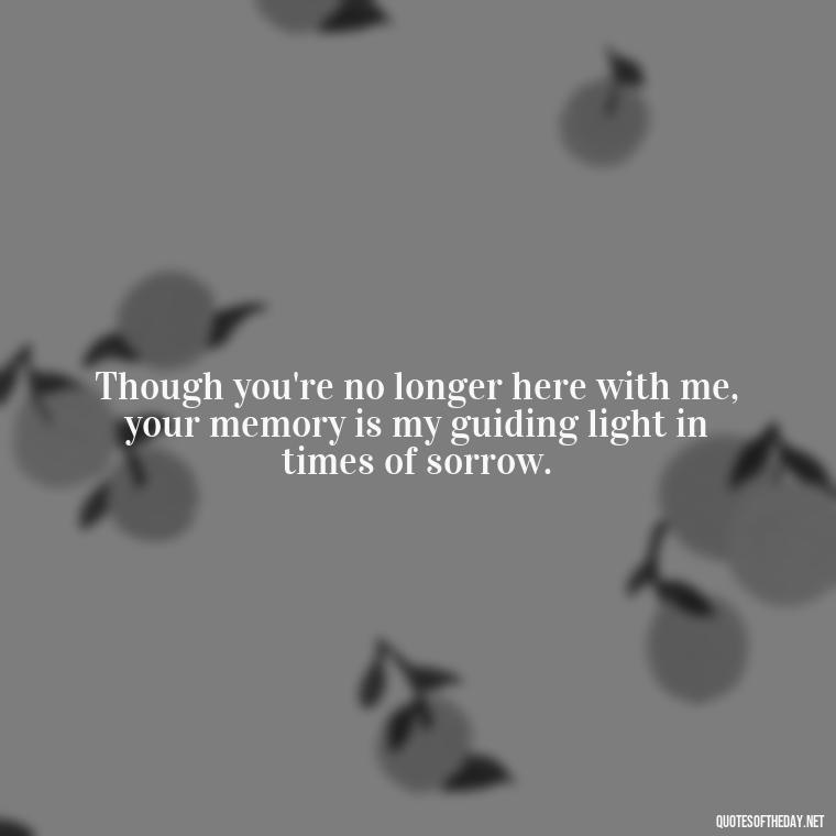 Though you're no longer here with me, your memory is my guiding light in times of sorrow. - Quotes About Passing Of A Loved One