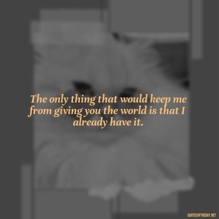 The only thing that would keep me from giving you the world is that I already have it. - Quotes About Family And Friends And Love