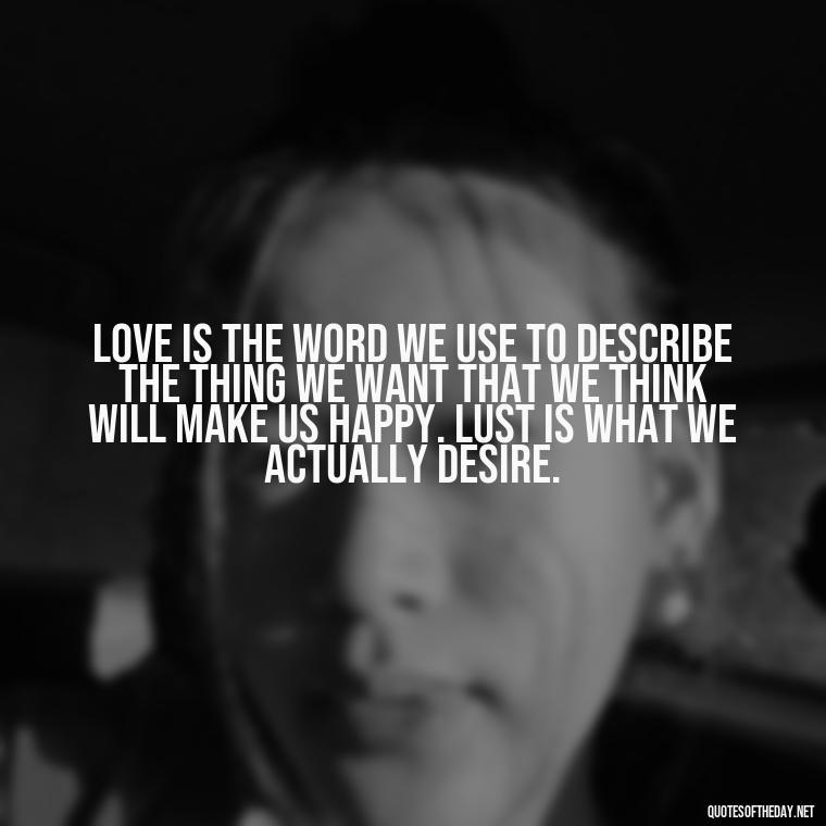 Love is the word we use to describe the thing we want that we think will make us happy. Lust is what we actually desire. - Love Is Lust Quotes