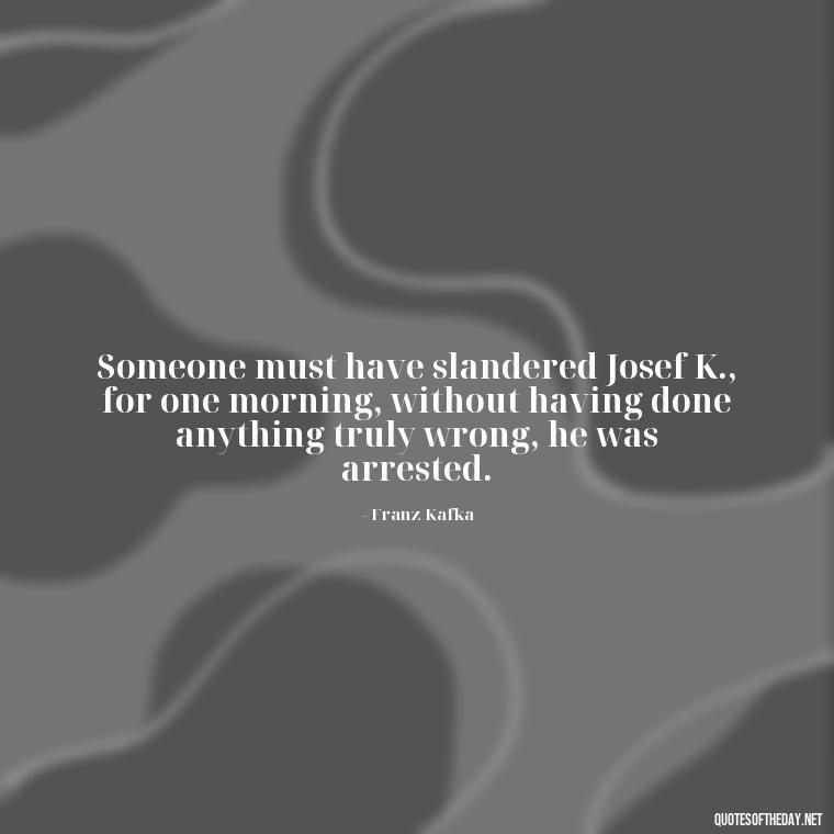 Someone must have slandered Josef K., for one morning, without having done anything truly wrong, he was arrested. - Short Story Quotes