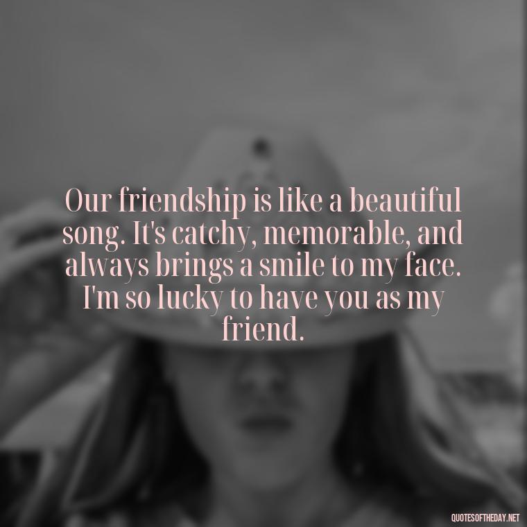 Our friendship is like a beautiful song. It's catchy, memorable, and always brings a smile to my face. I'm so lucky to have you as my friend. - Friend That You Love Quotes