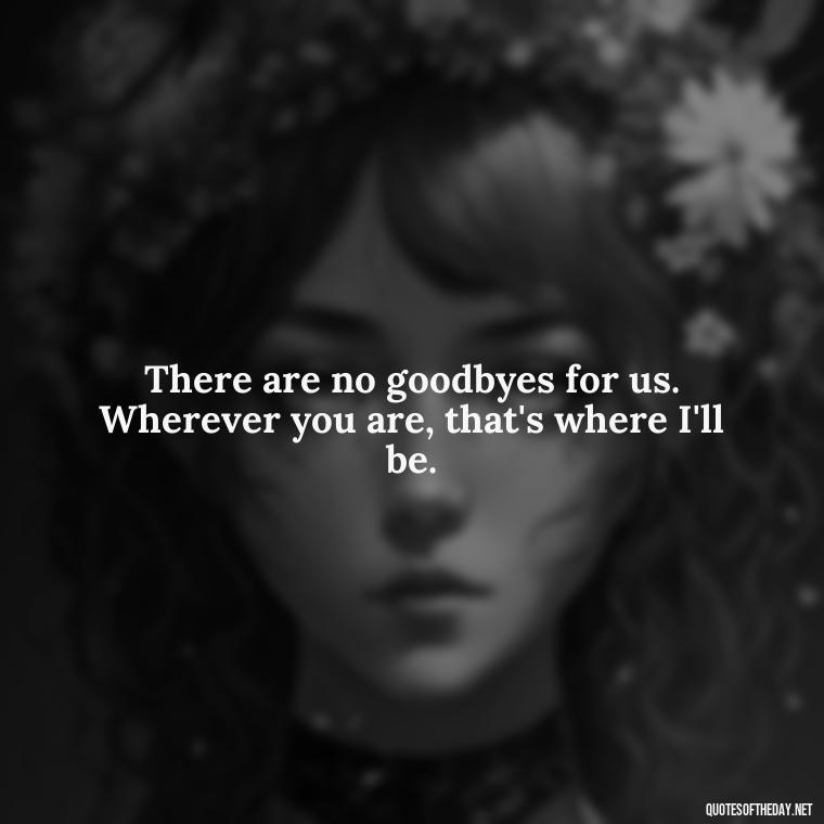 There are no goodbyes for us. Wherever you are, that's where I'll be. - Love N Miss U Quotes