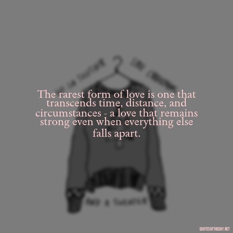 The rarest form of love is one that transcends time, distance, and circumstances - a love that remains strong even when everything else falls apart. - Quotes About Rare Love