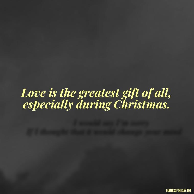 Love is the greatest gift of all, especially during Christmas. - Christmas Is About Love Quotes