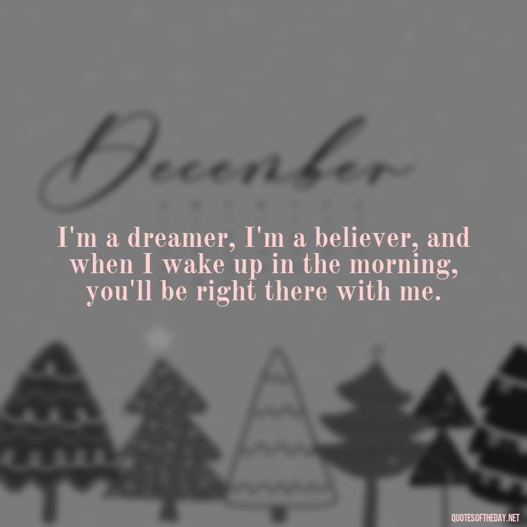 I'm a dreamer, I'm a believer, and when I wake up in the morning, you'll be right there with me. - Short Quotes Song Lyrics