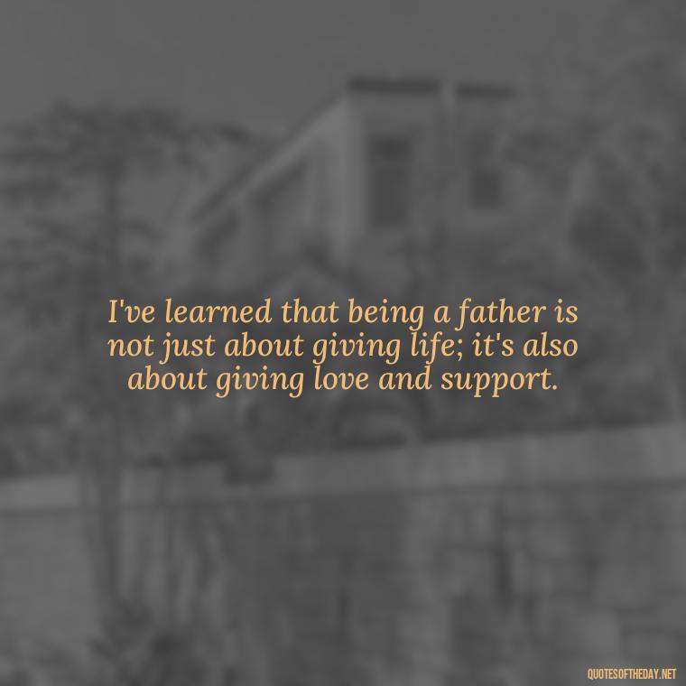 I've learned that being a father is not just about giving life; it's also about giving love and support. - Father And Son Love Quotes