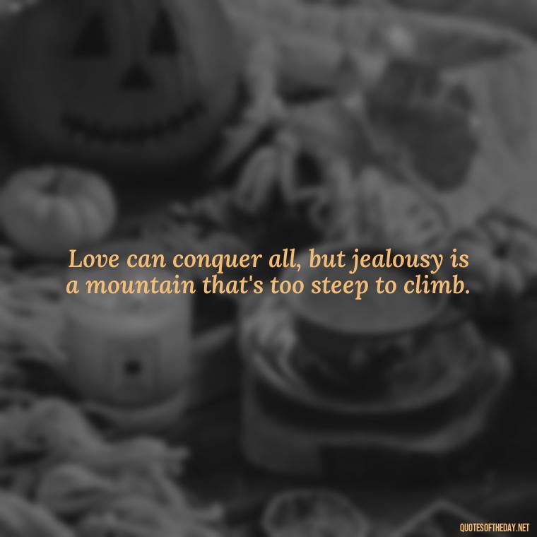 Love can conquer all, but jealousy is a mountain that's too steep to climb. - Jealousy Quotes About Love