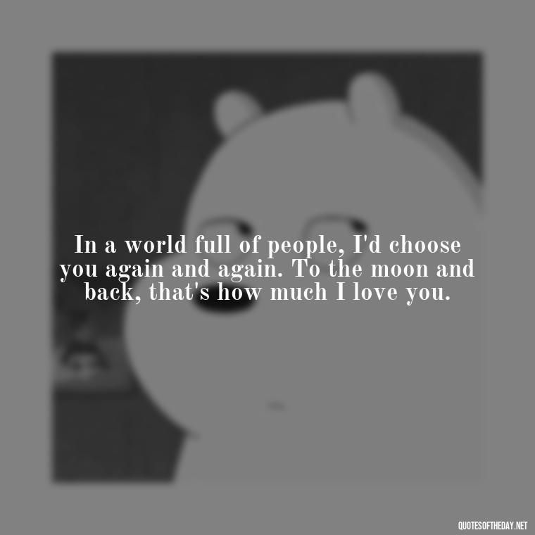 In a world full of people, I'd choose you again and again. To the moon and back, that's how much I love you. - I Love You To The Moon And Back Quote