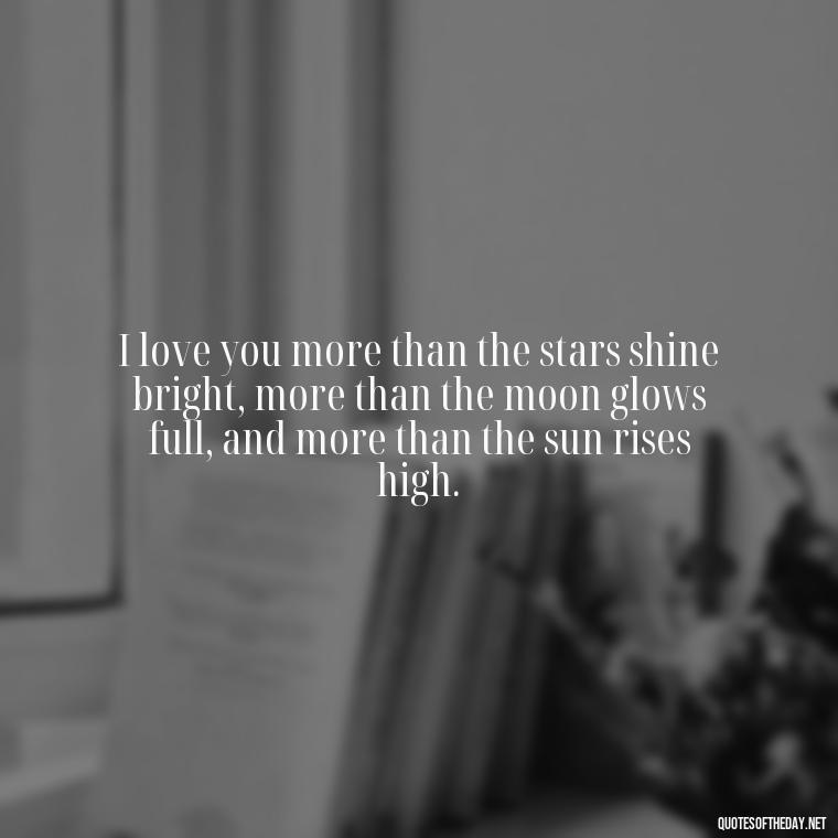 I love you more than the stars shine bright, more than the moon glows full, and more than the sun rises high. - My Love Towards You Quotes