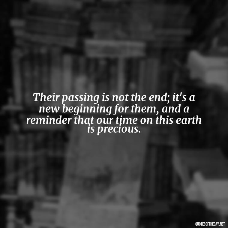 Their passing is not the end; it's a new beginning for them, and a reminder that our time on this earth is precious. - Quotes About Loved Ones Who Passed