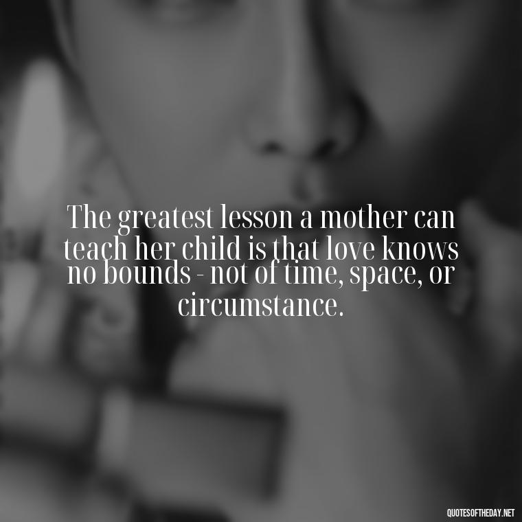 The greatest lesson a mother can teach her child is that love knows no bounds - not of time, space, or circumstance. - A Mother'S Love Quote