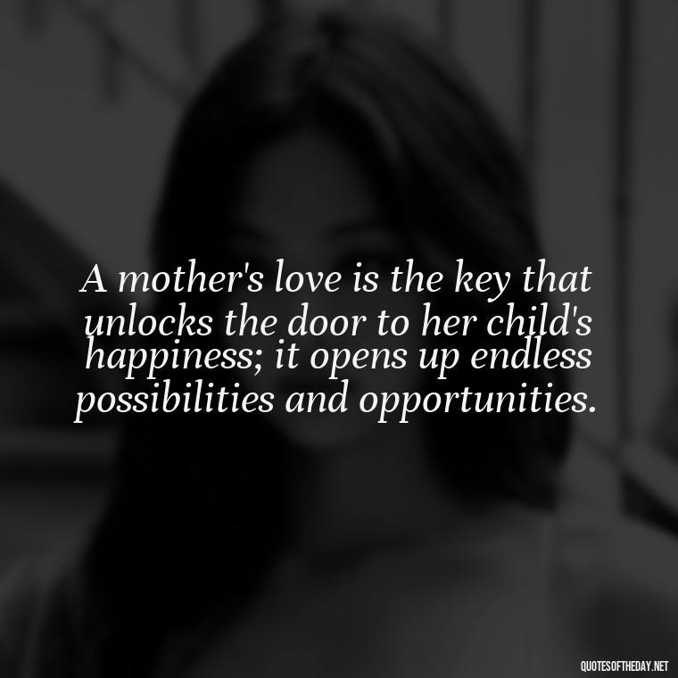 A mother's love is the key that unlocks the door to her child's happiness; it opens up endless possibilities and opportunities. - Love Quotes For Mom