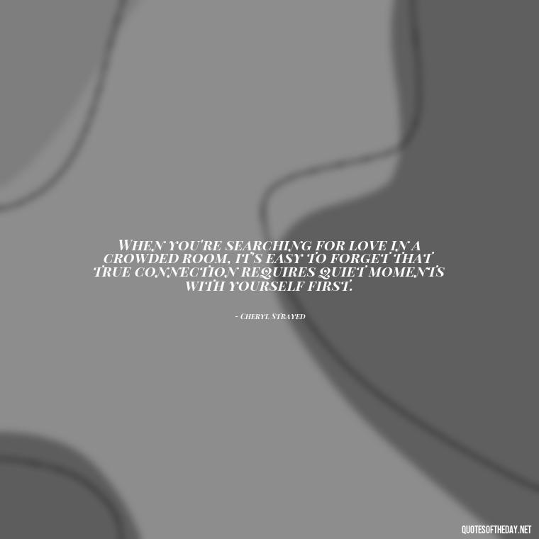 When you're searching for love in a crowded room, it's easy to forget that true connection requires quiet moments with yourself first. - Feeling Alone Quotes For Love