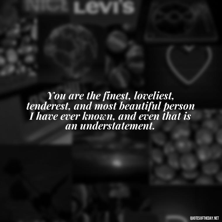 You are the finest, loveliest, tenderest, and most beautiful person I have ever known, and even that is an understatement. - Loneliness Short Quotes