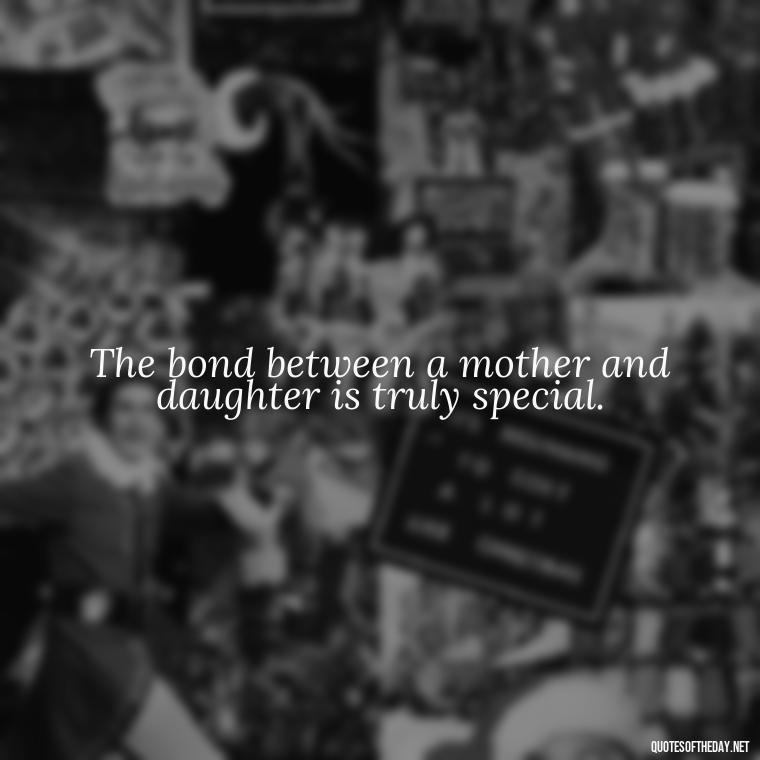 The bond between a mother and daughter is truly special. - Daughter Parents Love Quotes