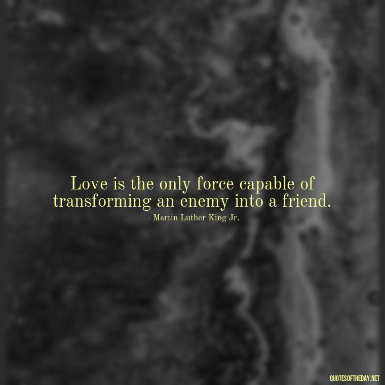 Love is the only force capable of transforming an enemy into a friend. - Love Is Special Quotes