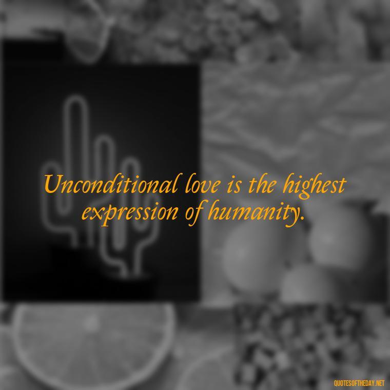 Unconditional love is the highest expression of humanity. - Love Him Unconditionally Quotes