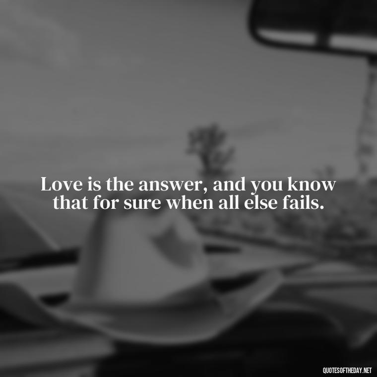 Love is the answer, and you know that for sure when all else fails. - Love Advice Quotes