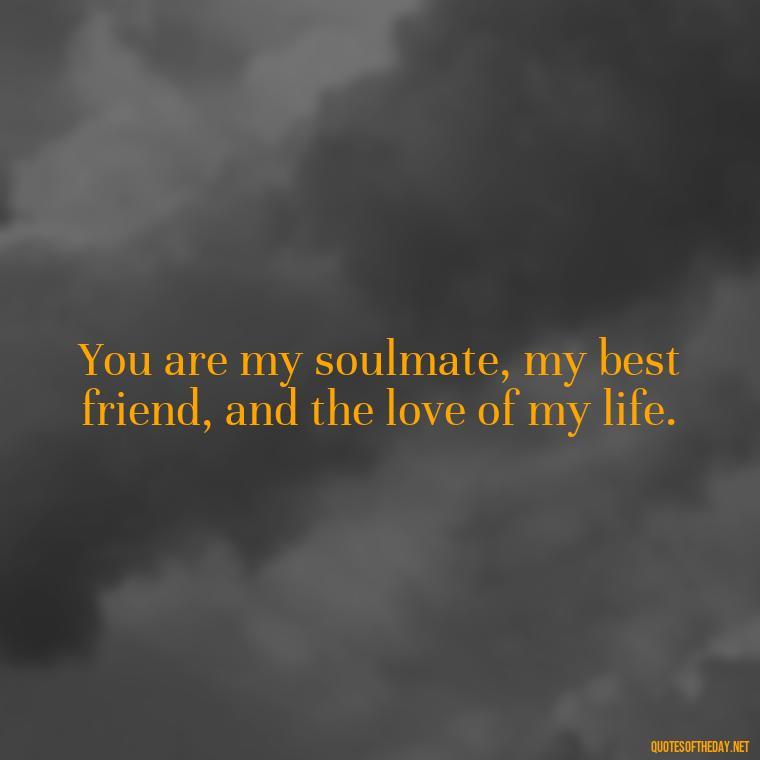 You are my soulmate, my best friend, and the love of my life. - 1 Line Love Quotes