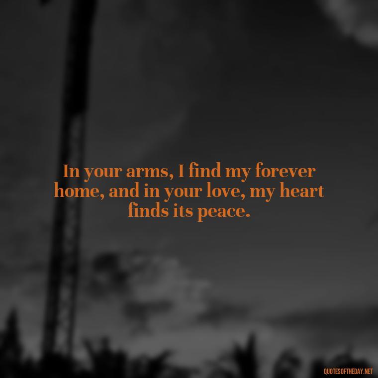 In your arms, I find my forever home, and in your love, my heart finds its peace. - Long Distance Love Quotes For Him