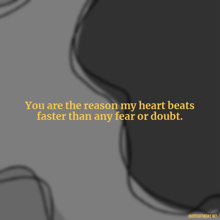 You are the reason my heart beats faster than any fear or doubt. - 1 Line Love Quotes