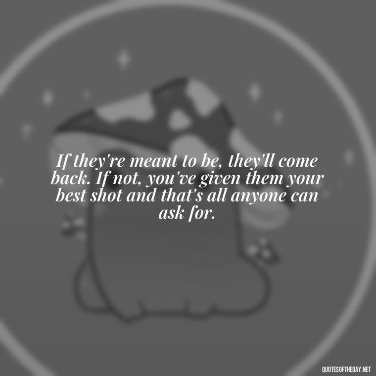 If they're meant to be, they'll come back. If not, you've given them your best shot and that's all anyone can ask for. - If You Love Them Let Them Go Quotes