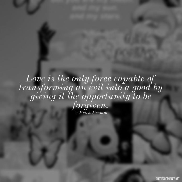 Love is the only force capable of transforming an evil into a good by giving it the opportunity to be forgiven. - Great Love Song Quotes