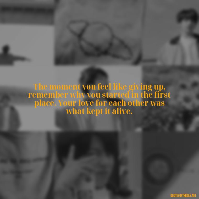 The moment you feel like giving up, remember why you started in the first place. Your love for each other was what kept it alive. - Carl Jung Quotes Love