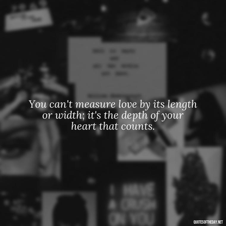 You can't measure love by its length or width; it's the depth of your heart that counts. - Beautiful Quote For Love